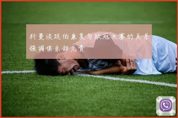 科曼谈廷伯康复与欧冠决赛的关系强调俱乐部无责