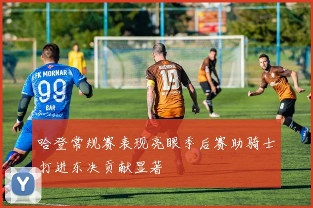 哈登常规赛表现亮眼季后赛助骑士打进东决贡献显著