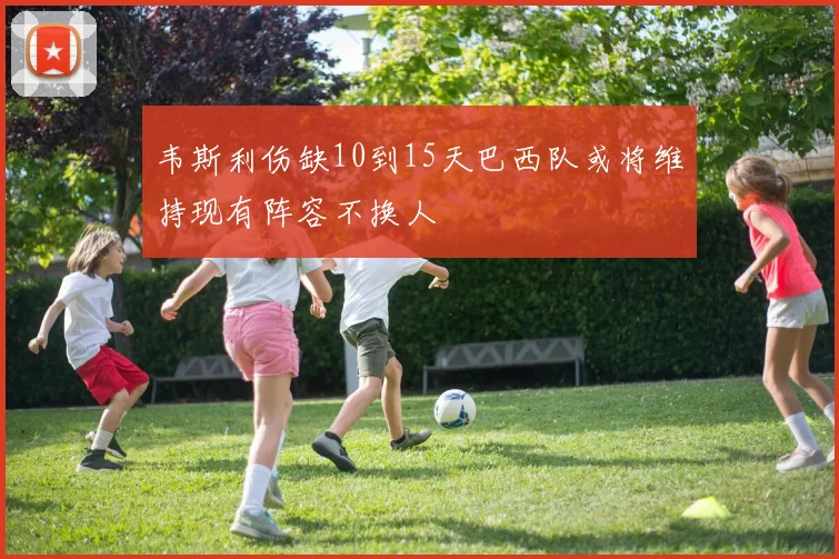 韦斯利伤缺10到15天巴西队或将维持现有阵容不换人