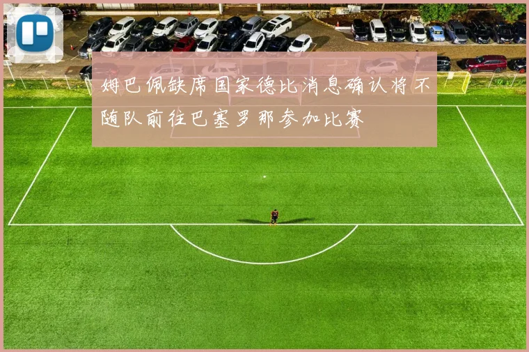 姆巴佩缺席国家德比消息确认将不随队前往巴塞罗那参加比赛