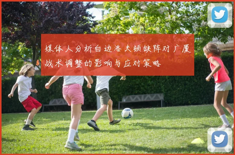 媒体人分析白边洛夫顿缺阵对广厦战术调整的影响与应对策略