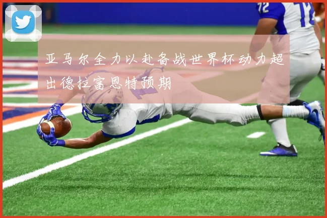 亚马尔全力以赴备战世界杯动力超出德拉富恩特预期