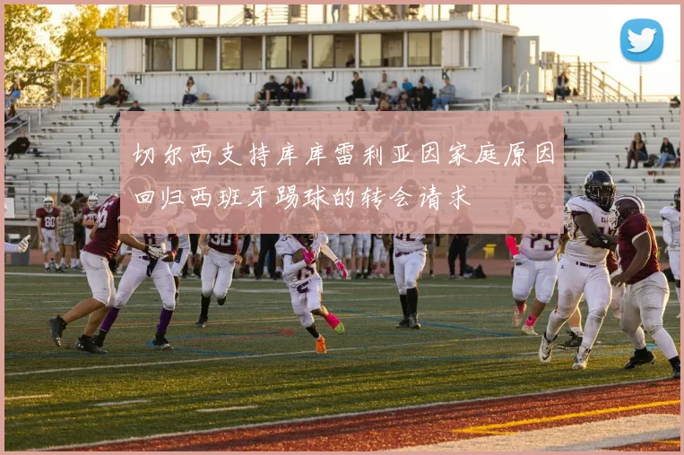 切尔西支持库库雷利亚因家庭原因回归西班牙踢球的转会请求
