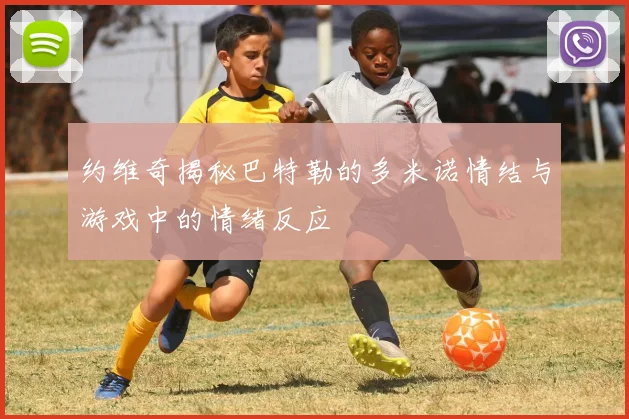 约维奇揭秘巴特勒的多米诺情结与游戏中的情绪反应