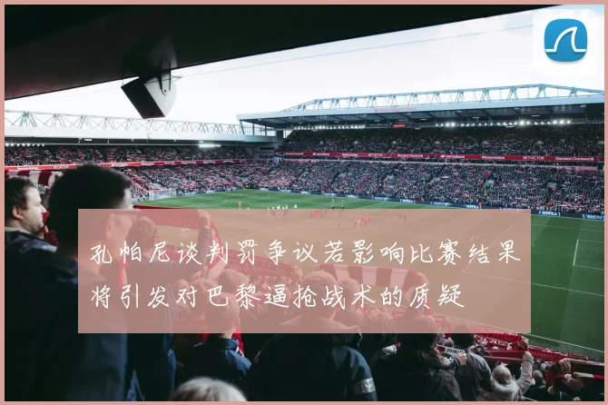 孔帕尼谈判罚争议若影响比赛结果将引发对巴黎逼抢战术的质疑