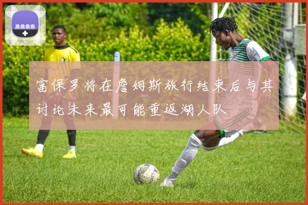 富保罗将在詹姆斯旅行结束后与其讨论未来最可能重返湖人队