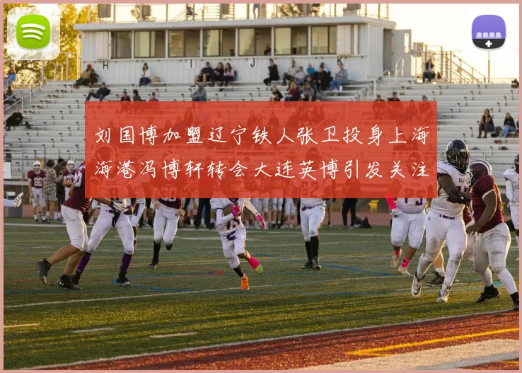 刘国博加盟辽宁铁人张卫投身上海海港冯博轩转会大连英博引发关注