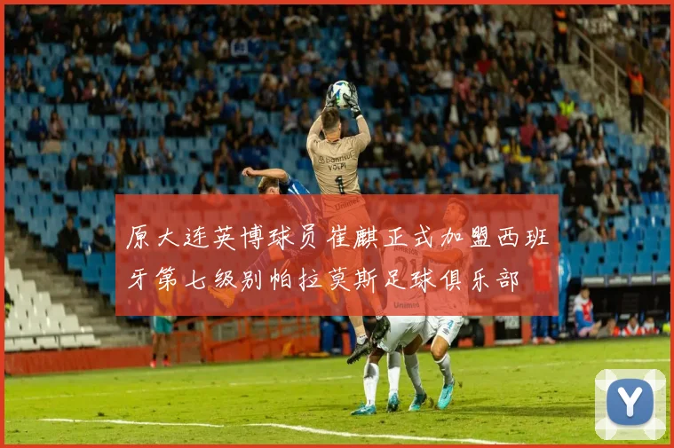 原大连英博球员崔麒正式加盟西班牙第七级别帕拉莫斯足球俱乐部