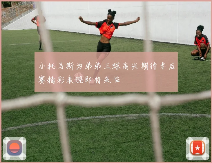 小托马斯为弟弟三球高兴期待季后赛精彩表现即将来临