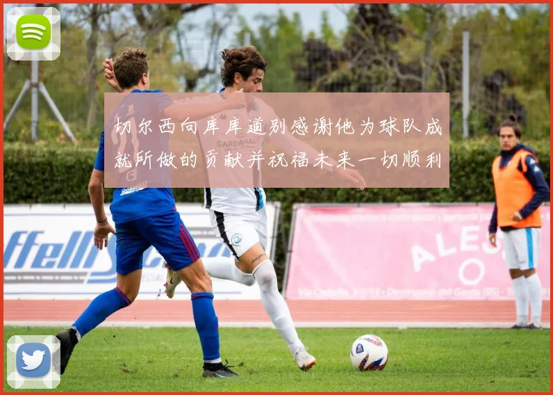 切尔西向库库道别感谢他为球队成就所做的贡献并祝福未来一切顺利