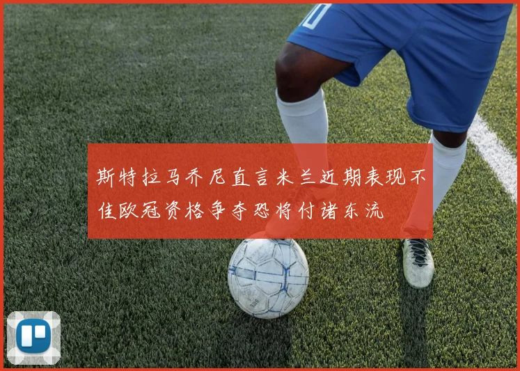 斯特拉马乔尼直言米兰近期表现不佳欧冠资格争夺恐将付诸东流