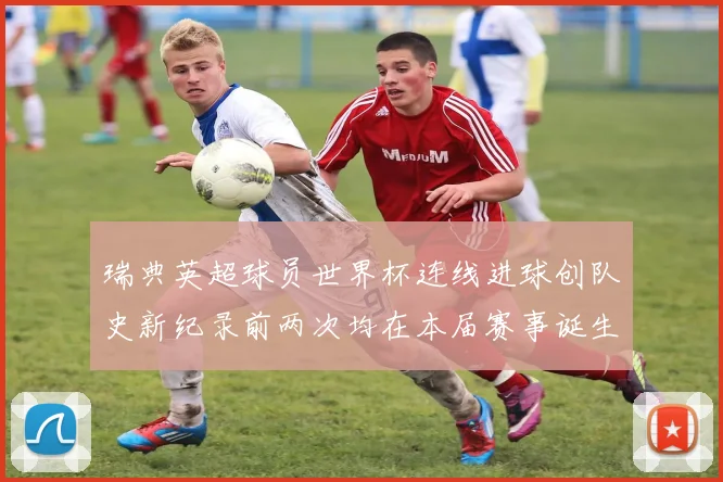瑞典英超球员世界杯连线进球创队史新纪录前两次均在本届赛事诞生