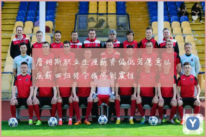 詹姆斯职业生涯薪资偏低若愿意以底薪回归将令我感到震惊
