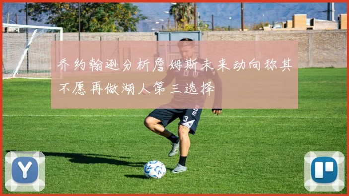 乔约翰逊分析詹姆斯未来动向称其不愿再做湖人第三选择
