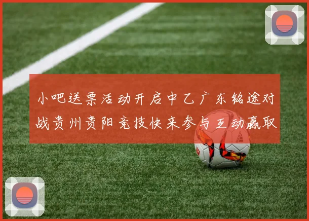 小吧送票活动开启中乙广东铭途对战贵州贵阳竞技快来参与互动赢取球票