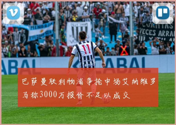 巴萨曼联利物浦争抢中场艾纳维罗马称3000万报价不足以成交