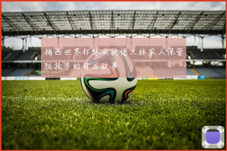 梅西世界杯球衣被德夫林家人保管防抢夺的背后故事