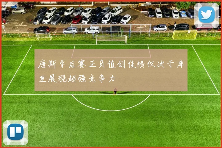 唐斯季后赛正负值创佳绩仅次于库里展现超强竞争力