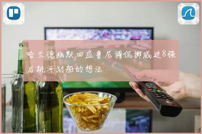 哈兰德幽默回应鲁尼调侃挪威进8强后跳河划船的想法