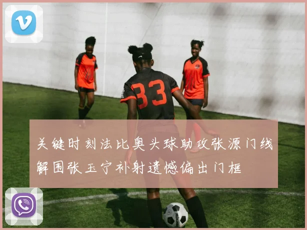关键时刻法比奥头球助攻张源门线解围张玉宁补射遗憾偏出门框
