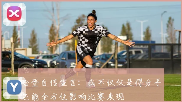 哈登自信宣言：我不仅仅是得分手还能全方位影响比赛表现