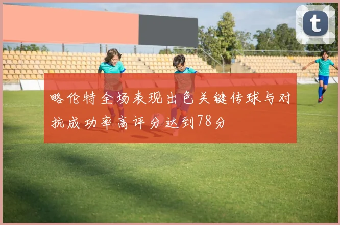 略伦特全场表现出色关键传球与对抗成功率高评分达到78分
