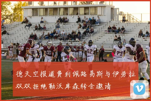 德天空报道费利佩路易斯与伊劳拉双双拒绝勒沃库森转会邀请