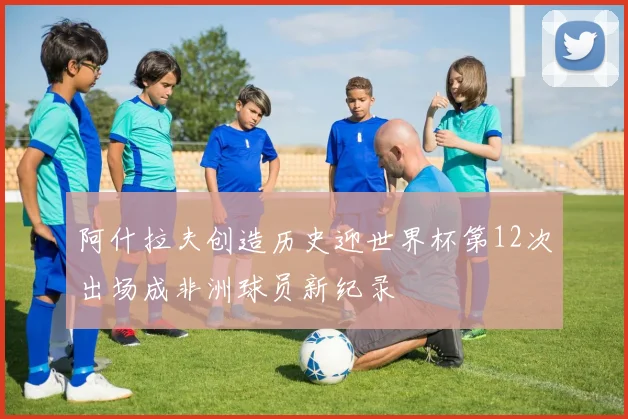 阿什拉夫创造历史迎世界杯第12次出场成非洲球员新纪录